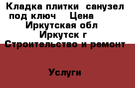 Кладка плитки, санузел под ключ. › Цена ­ 500 - Иркутская обл., Иркутск г. Строительство и ремонт » Услуги   . Иркутская обл.,Иркутск г.